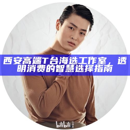 西安高端T台海选工作室，透明消费的智慧选择指南