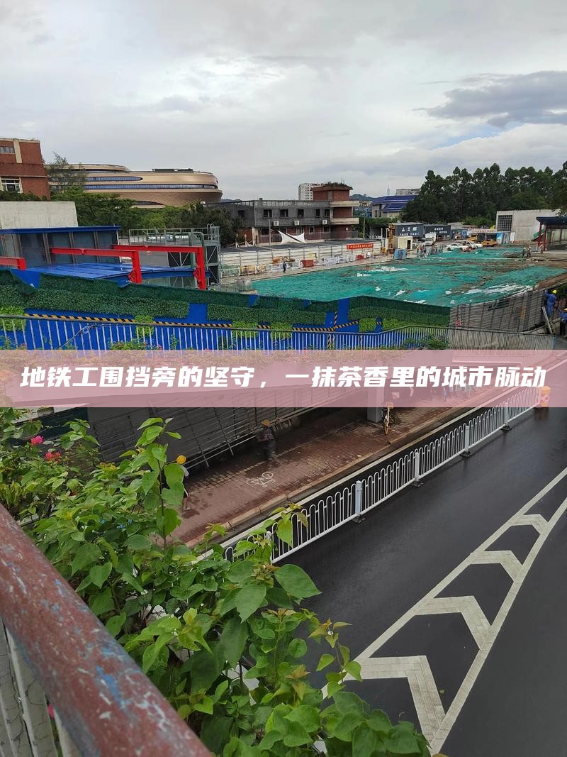 地铁工围挡旁的坚守，一抹茶香里的城市脉动