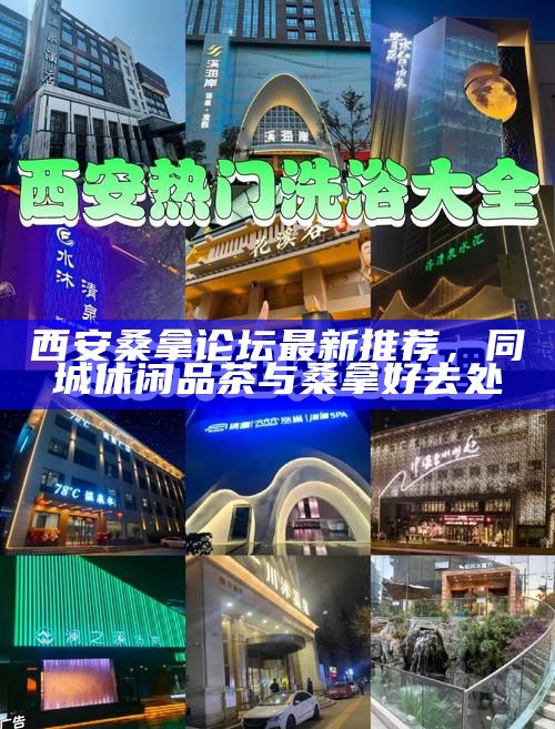 西安桑拿论坛最新推荐，同城休闲品茶与桑拿好去处