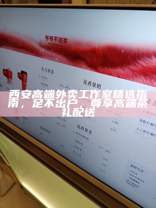 西安高端外卖工作室精选指南，足不出户，尊享高端茶礼配送