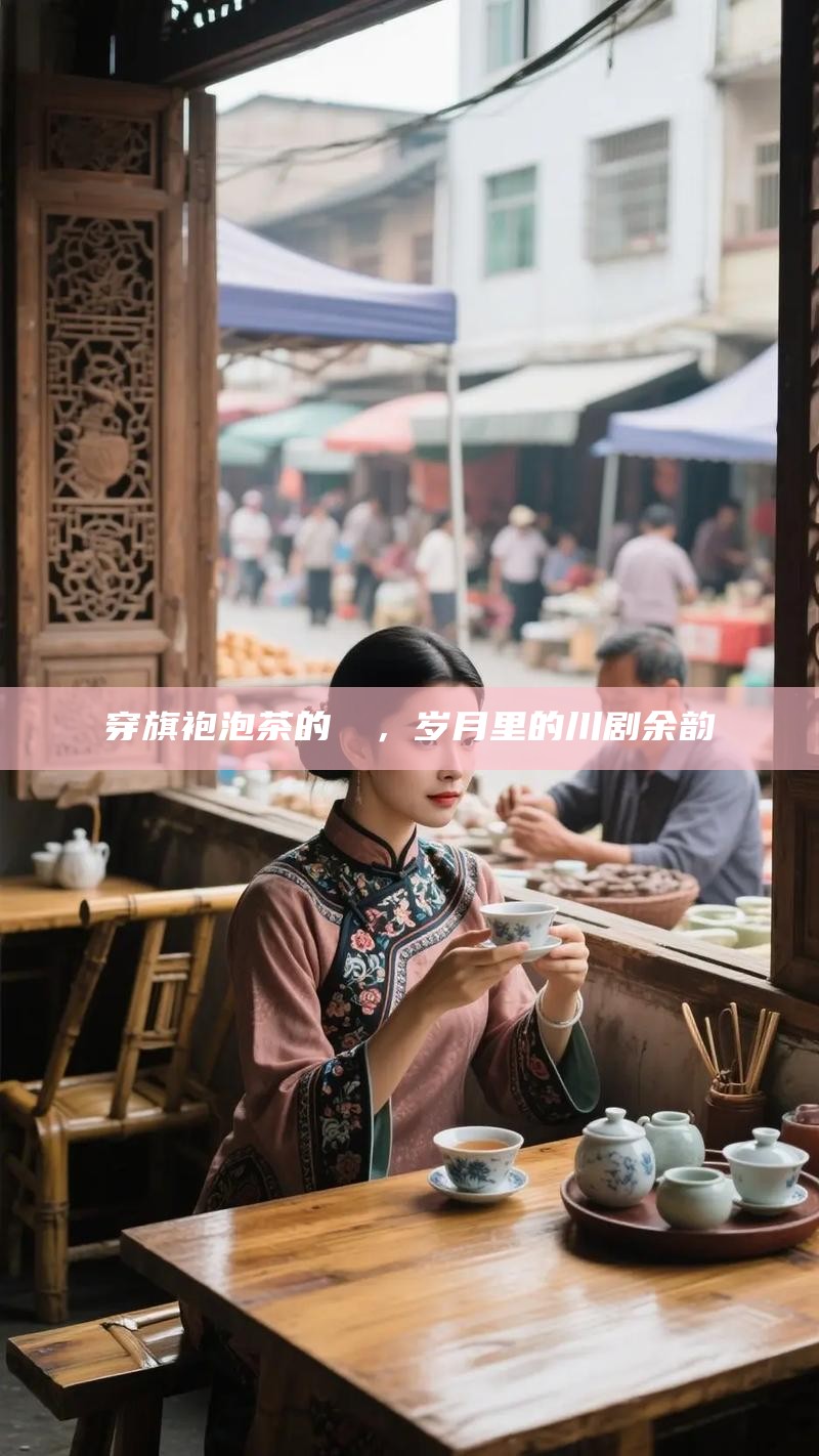 穿旗袍泡茶的嬢嬢，岁月里的川剧余韵