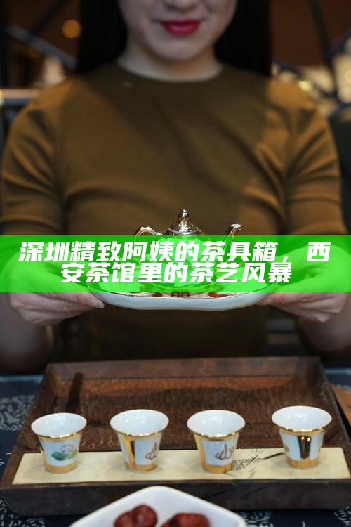 深圳精致阿姨的茶具箱，西安茶馆里的茶艺风暴